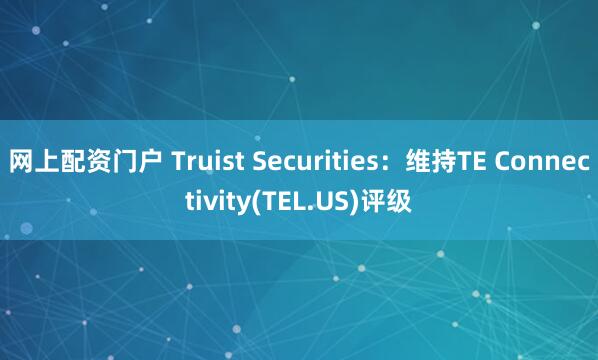 网上配资门户 Truist Securities：维持TE Connectivity(TEL.US)评级