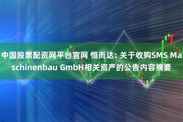 中国股票配资网平台官网 恒而达: 关于收购SMS Maschinenbau GmbH相关资产的公告内容摘要