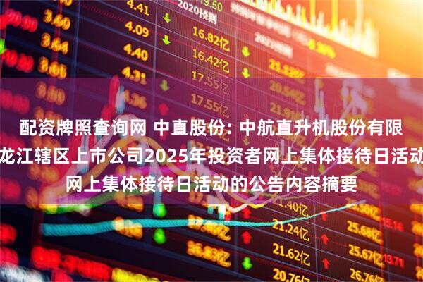 配资牌照查询网 中直股份: 中航直升机股份有限公司关于参加黑龙江辖区上市公司2025年投资者网上集体接待日活动的公告内容摘要