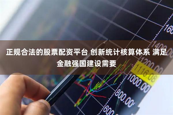 正规合法的股票配资平台 创新统计核算体系 满足金融强国建设需要