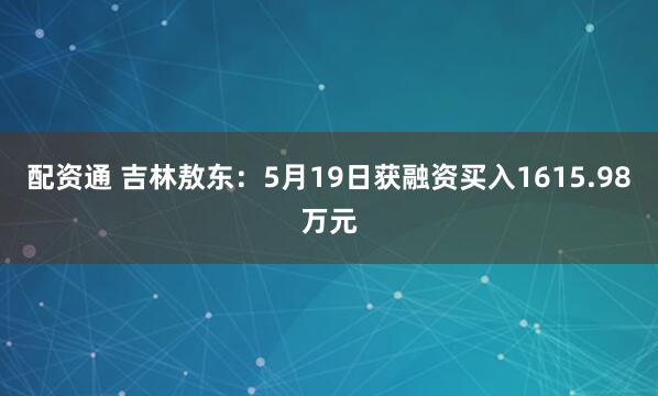 配资通 吉林敖东：5月19日获融资买入1615.98万元