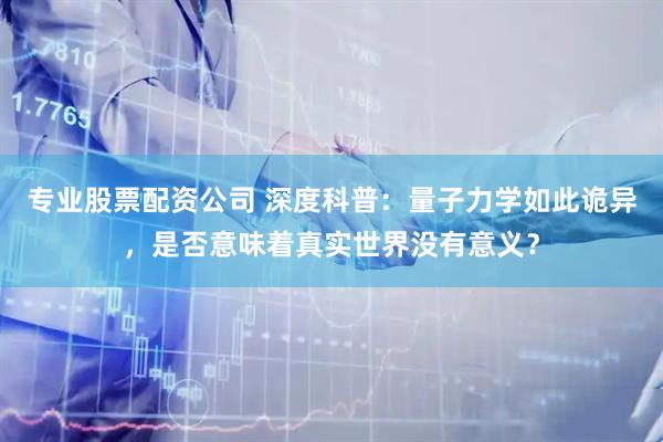 专业股票配资公司 深度科普：量子力学如此诡异，是否意味着真实世界没有意义？