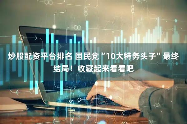 炒股配资平台排名 国民党“10大特务头子”最终结局！收藏起来看看吧