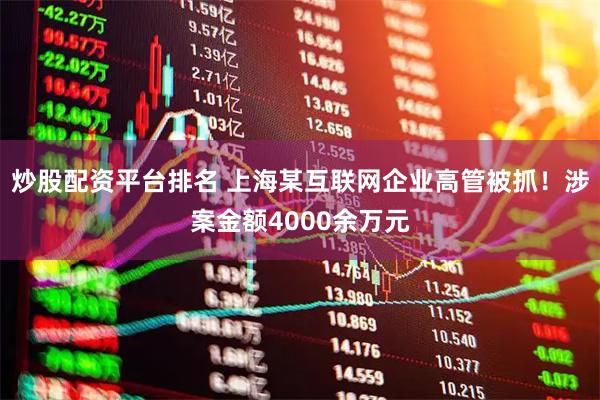炒股配资平台排名 上海某互联网企业高管被抓！涉案金额4000余万元