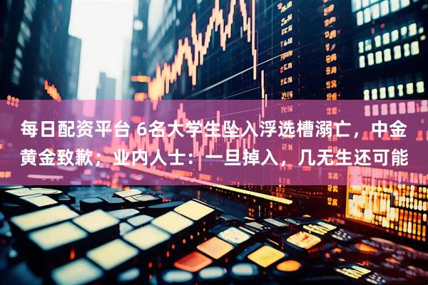 每日配资平台 6名大学生坠入浮选槽溺亡，中金黄金致歉；业内人士：一旦掉入，几无生还可能