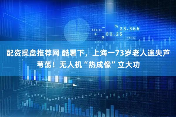 配资操盘推荐网 酷暑下，上海一73岁老人迷失芦苇荡！无人机“热成像”立大功