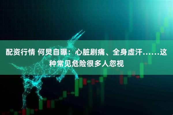 配资行情 何炅自曝：心脏剧痛、全身虚汗……这种常见危险很多人忽视