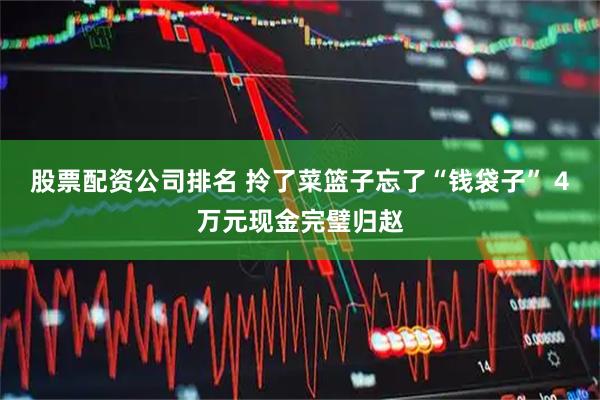 股票配资公司排名 拎了菜篮子忘了“钱袋子” 4万元现金完璧归赵