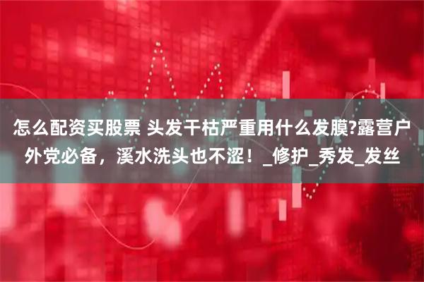 怎么配资买股票 头发干枯严重用什么发膜?露营户外党必备，溪水洗头也不涩！_修护_秀发_发丝