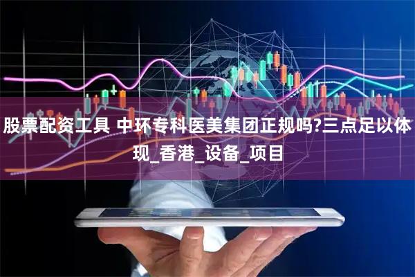股票配资工具 中环专科医美集团正规吗?三点足以体现_香港_设备_项目