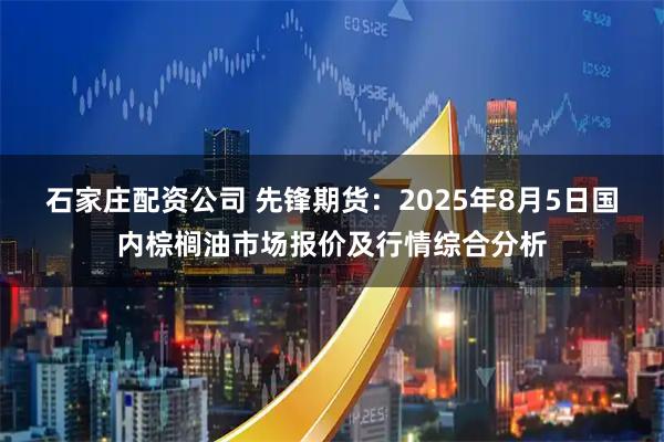 石家庄配资公司 先锋期货：2025年8月5日国内棕榈油市场报价及行情综合分析
