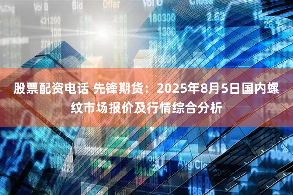 股票配资电话 先锋期货：2025年8月5日国内螺纹市场报价及行情综合分析