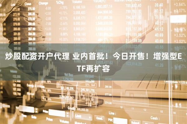 炒股配资开户代理 业内首批！今日开售！增强型ETF再扩容