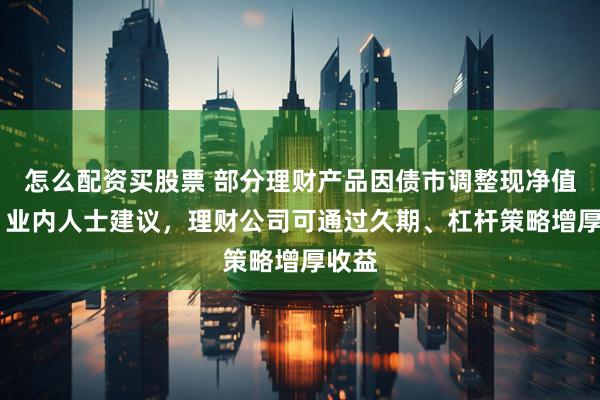 怎么配资买股票 部分理财产品因债市调整现净值回撤 业内人士建议，理财公司可通过久期、杠杆策略增厚收益