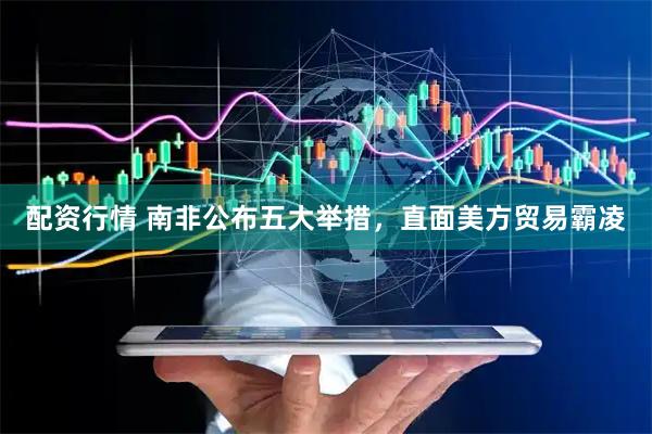 配资行情 南非公布五大举措，直面美方贸易霸凌
