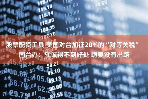 股票配资工具 美国对台加征20%的“对等关税” 国台办：输诚得不到好处 跪美没有出路