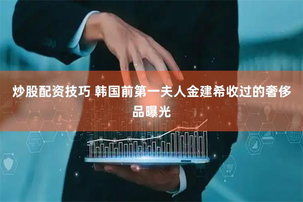 炒股配资技巧 韩国前第一夫人金建希收过的奢侈品曝光