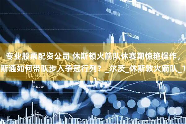 专业股票配资公司 休斯顿火箭队休赛期惊艳操作，斯通如何带队步入争冠行列？_尔茨_休斯敦火箭队_1