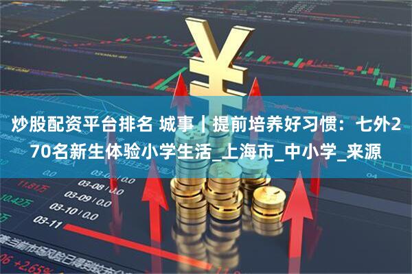 炒股配资平台排名 城事｜提前培养好习惯：七外270名新生体验小学生活_上海市_中小学_来源