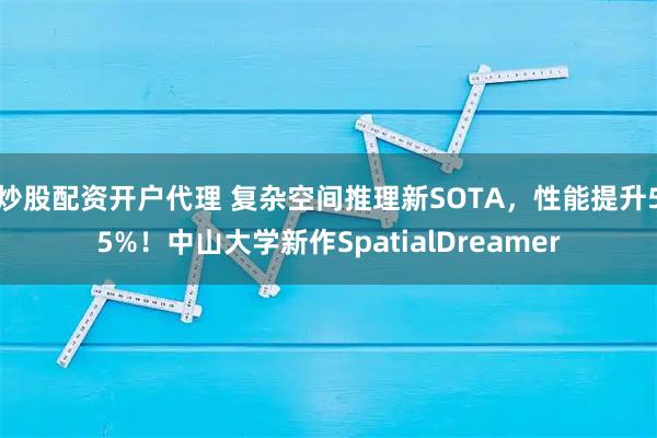 炒股配资开户代理 复杂空间推理新SOTA，性能提升55%！中山大学新作SpatialDreamer
