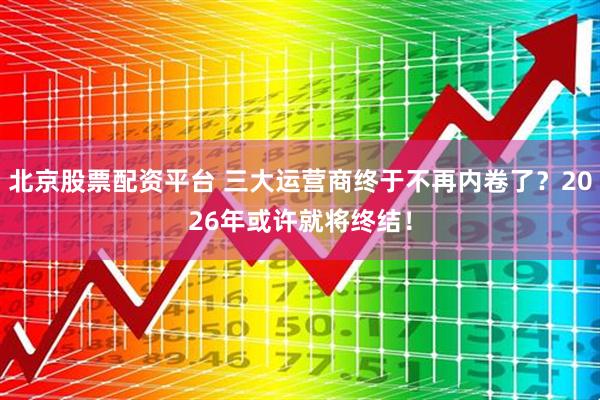 北京股票配资平台 三大运营商终于不再内卷了？2026年或许就将终结！