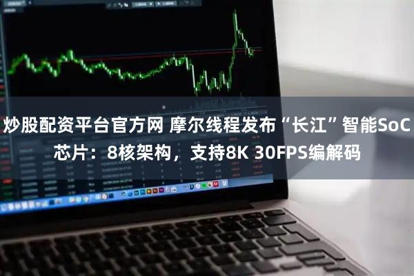 炒股配资平台官方网 摩尔线程发布“长江”智能SoC芯片：8核架构，支持8K 30FPS编解码