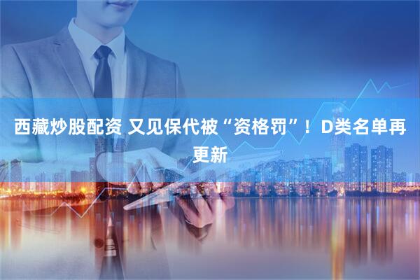 西藏炒股配资 又见保代被“资格罚”！D类名单再更新