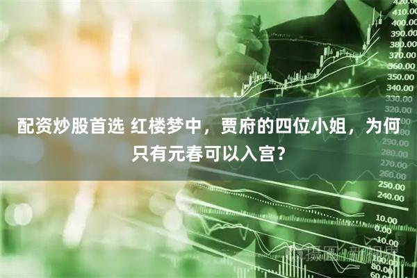 配资炒股首选 红楼梦中，贾府的四位小姐，为何只有元春可以入宫？