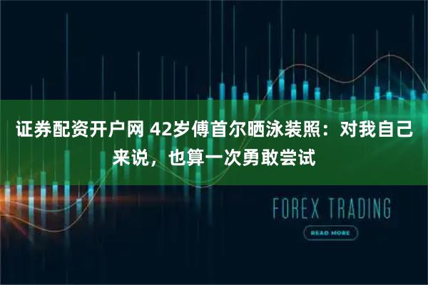 证券配资开户网 42岁傅首尔晒泳装照：对我自己来说，也算一次勇敢尝试