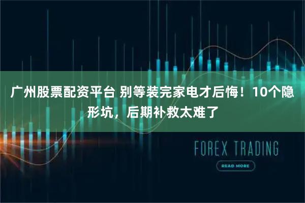 广州股票配资平台 别等装完家电才后悔！10个隐形坑，后期补救太难了