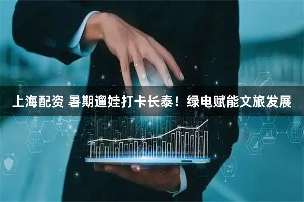 上海配资 暑期遛娃打卡长泰!绿电赋能文旅发展