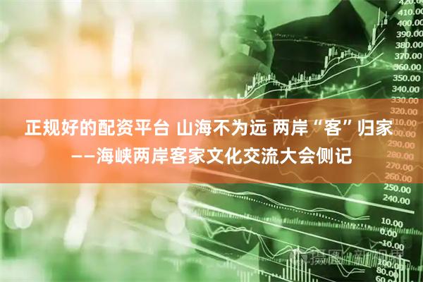 正规好的配资平台 山海不为远 两岸“客”归家 ——海峡两岸客家文化交流大会侧记